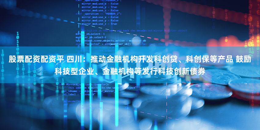 股票配资配资平 四川：推动金融机构开发科创贷、科创保等产品 鼓励科技型企业、金融机构等发行科技创新债券