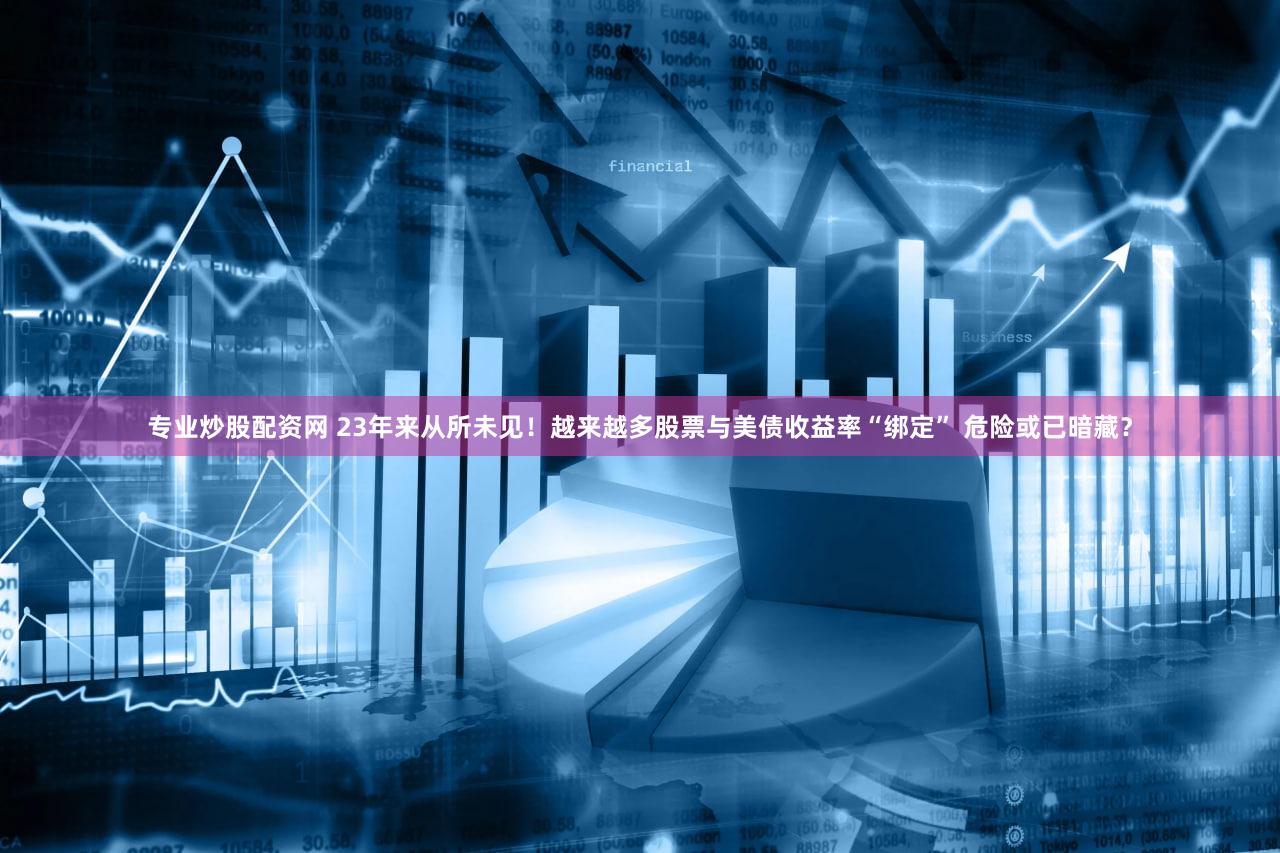 专业炒股配资网 23年来从所未见!越来越多股票与美债收益率“绑定” 危险或已暗藏?