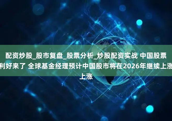 配资炒股_股市复盘_股票分析_炒股配资实战 中国股票利好来了 全球基金经理预计中国股市将在2026年继续上涨