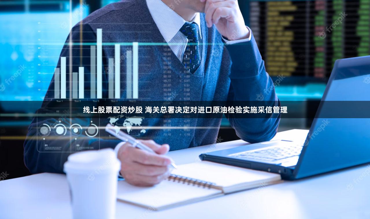 线上股票配资炒股 海关总署决定对进口原油检验实施采信管理