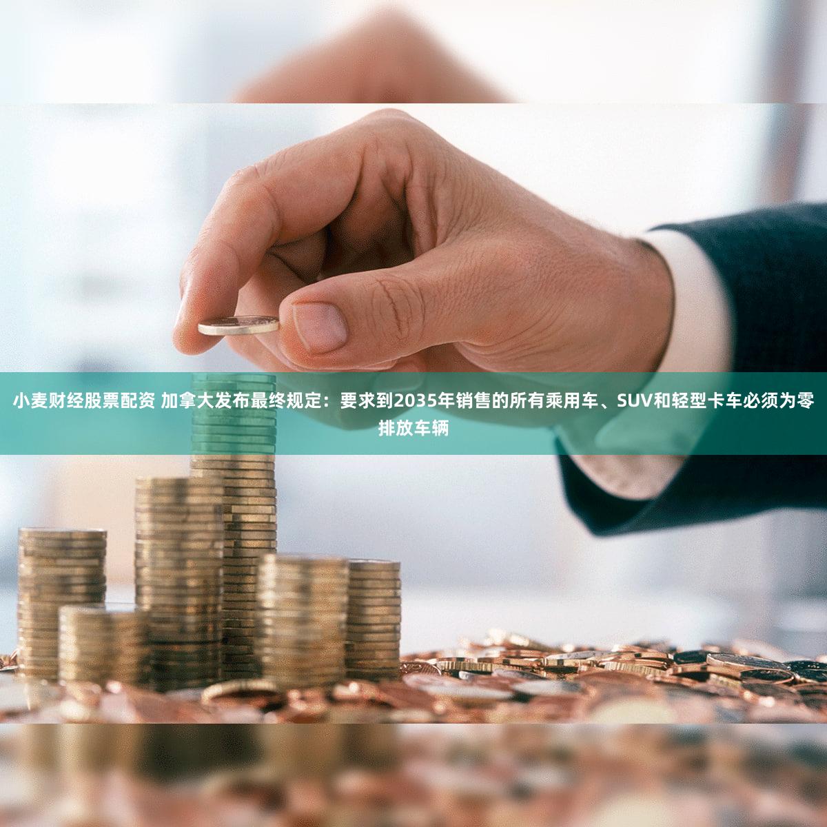 小麦财经股票配资 加拿大发布最终规定：要求到2035年销售的所有乘用车、SUV和轻型卡车必须为零排放车辆