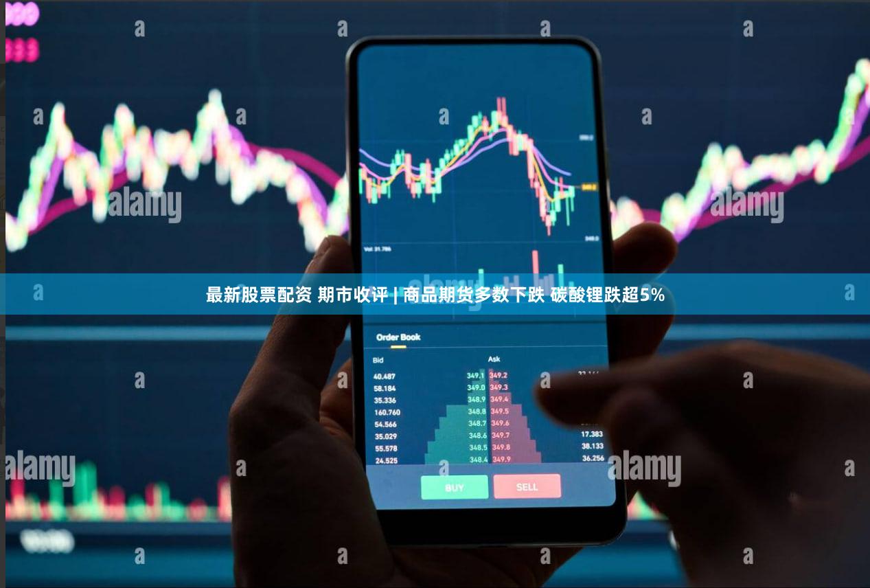 最新股票配资 期市收评 | 商品期货多数下跌 碳酸锂跌超5%