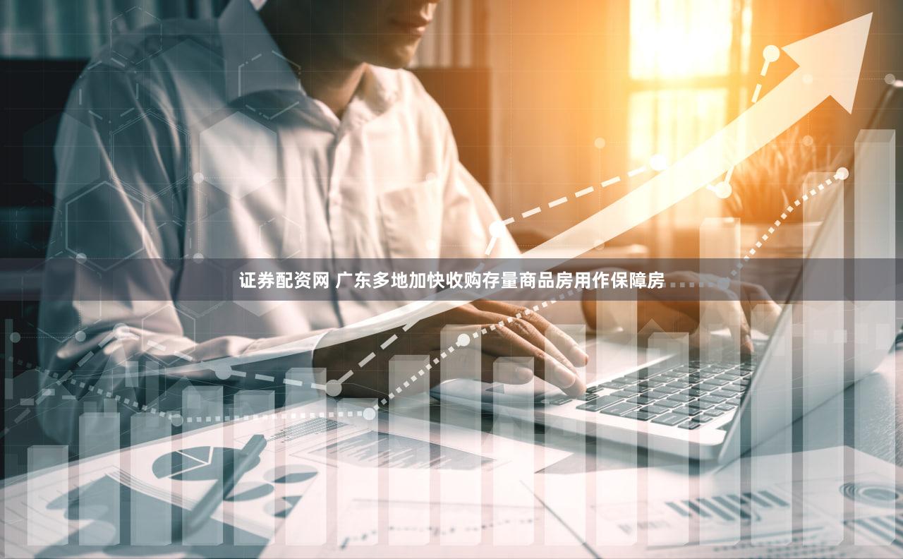 证券配资网 广东多地加快收购存量商品房用作保障房