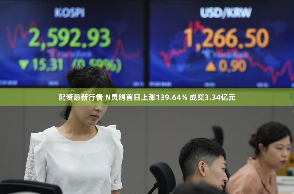 配资最新行情 N灵鸽首日上涨139.64% 成交3.34亿元