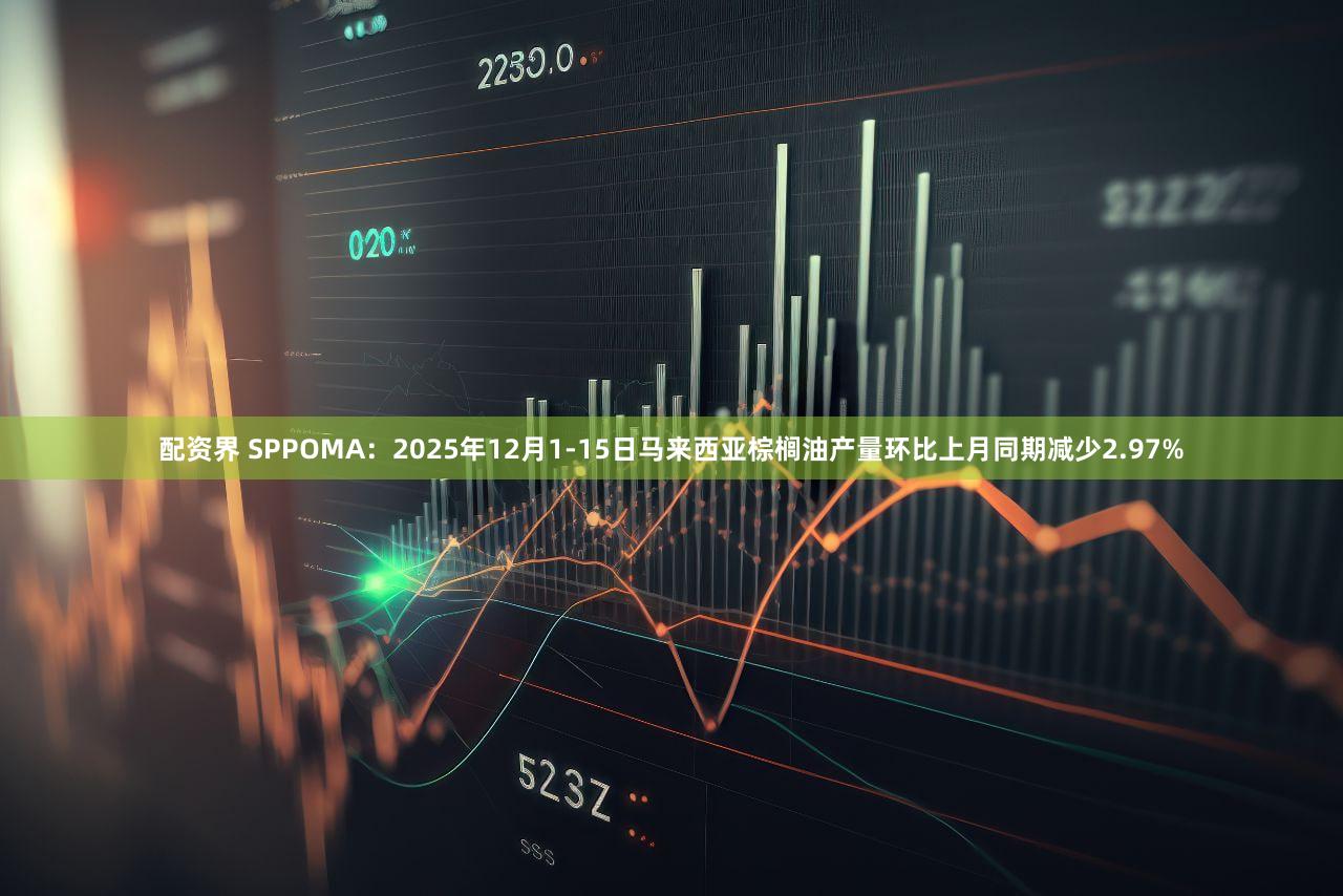 配资界 SPPOMA：2025年12月1-15日马来西亚棕榈油产量环比上月同期减少2.97%