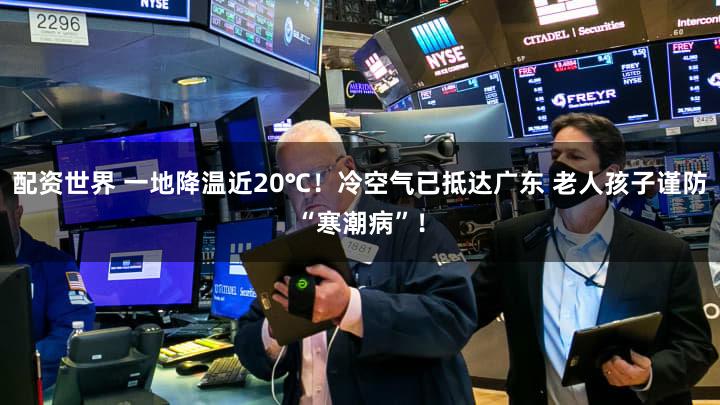 配资世界 一地降温近20℃!冷空气已抵达广东 老人孩子谨防“寒潮病”!