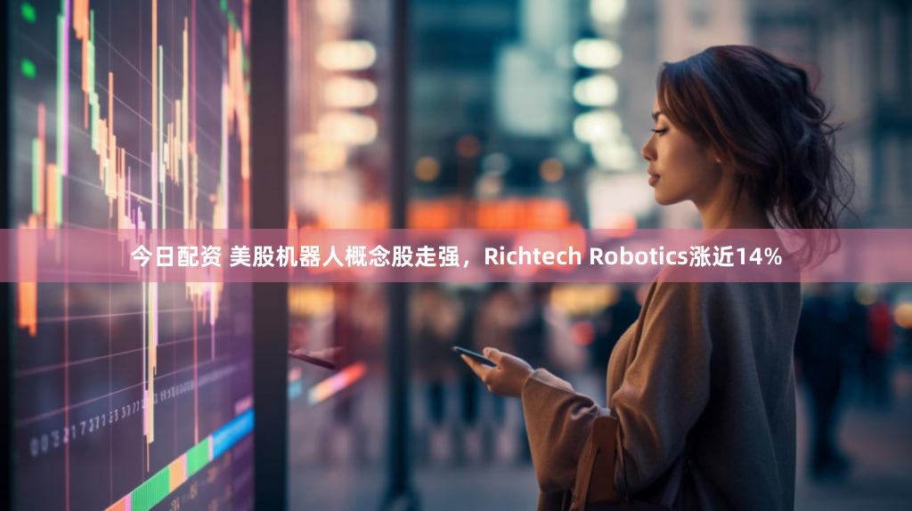 今日配资 美股机器人概念股走强，Richtech Robotics涨近14%