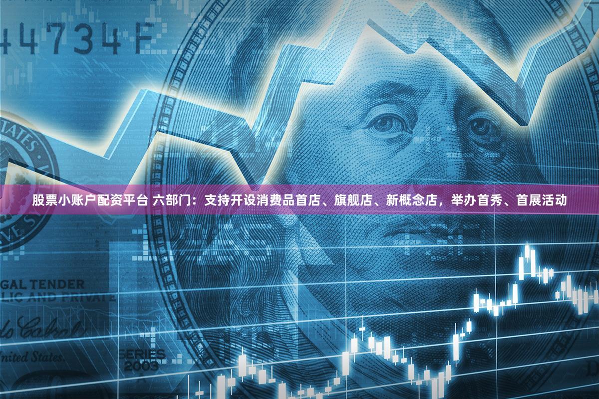 股票小账户配资平台 六部门：支持开设消费品首店、旗舰店、新概念店，举办首秀、首展活动
