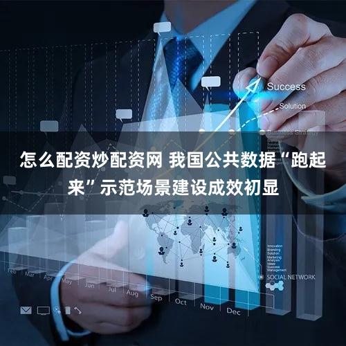 怎么配资炒配资网 我国公共数据“跑起来”示范场景建设成效初显