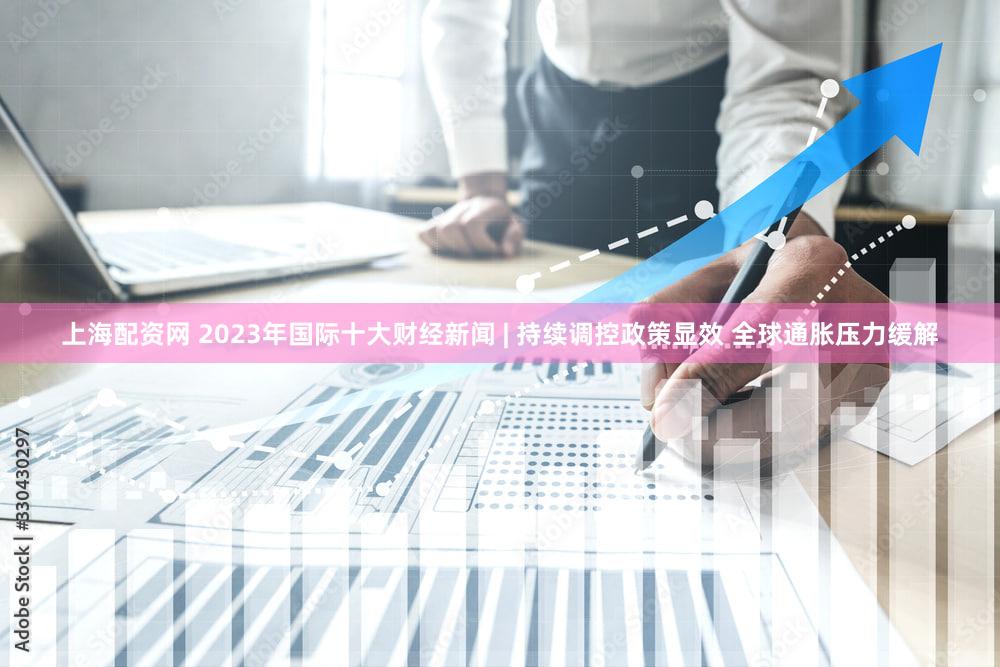 上海配资网 2023年国际十大财经新闻 | 持续调控政策显效 全球通胀压力缓解