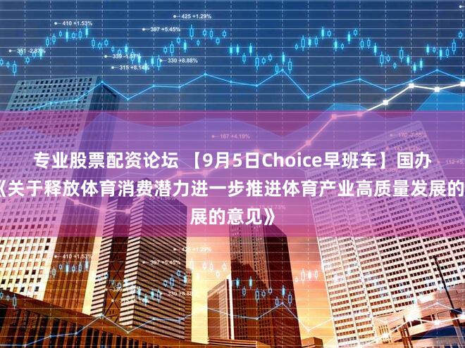 专业股票配资论坛 【9月5日Choice早班车】国办印发《关于释放体育消费潜力进一步推进体育产业高质量发展的意见》