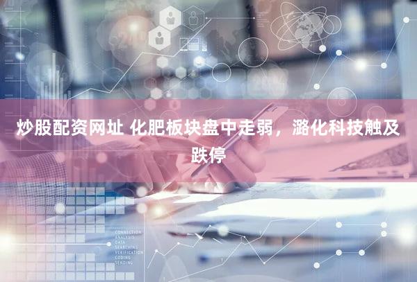 炒股配资网址 化肥板块盘中走弱，潞化科技触及跌停