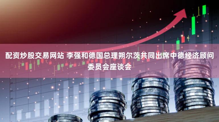 配资炒股交易网站 李强和德国总理朔尔茨共同出席中德经济顾问委员会座谈会