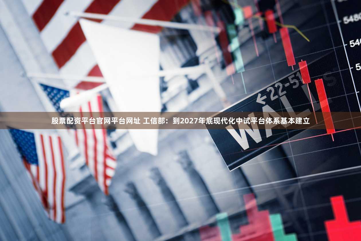 股票配资平台官网平台网址 工信部：到2027年底现代化中试平台体系基本建立