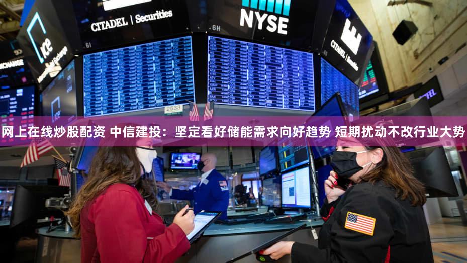 网上在线炒股配资 中信建投:坚定看好储能需求向好趋势 短期扰动不改行业大势