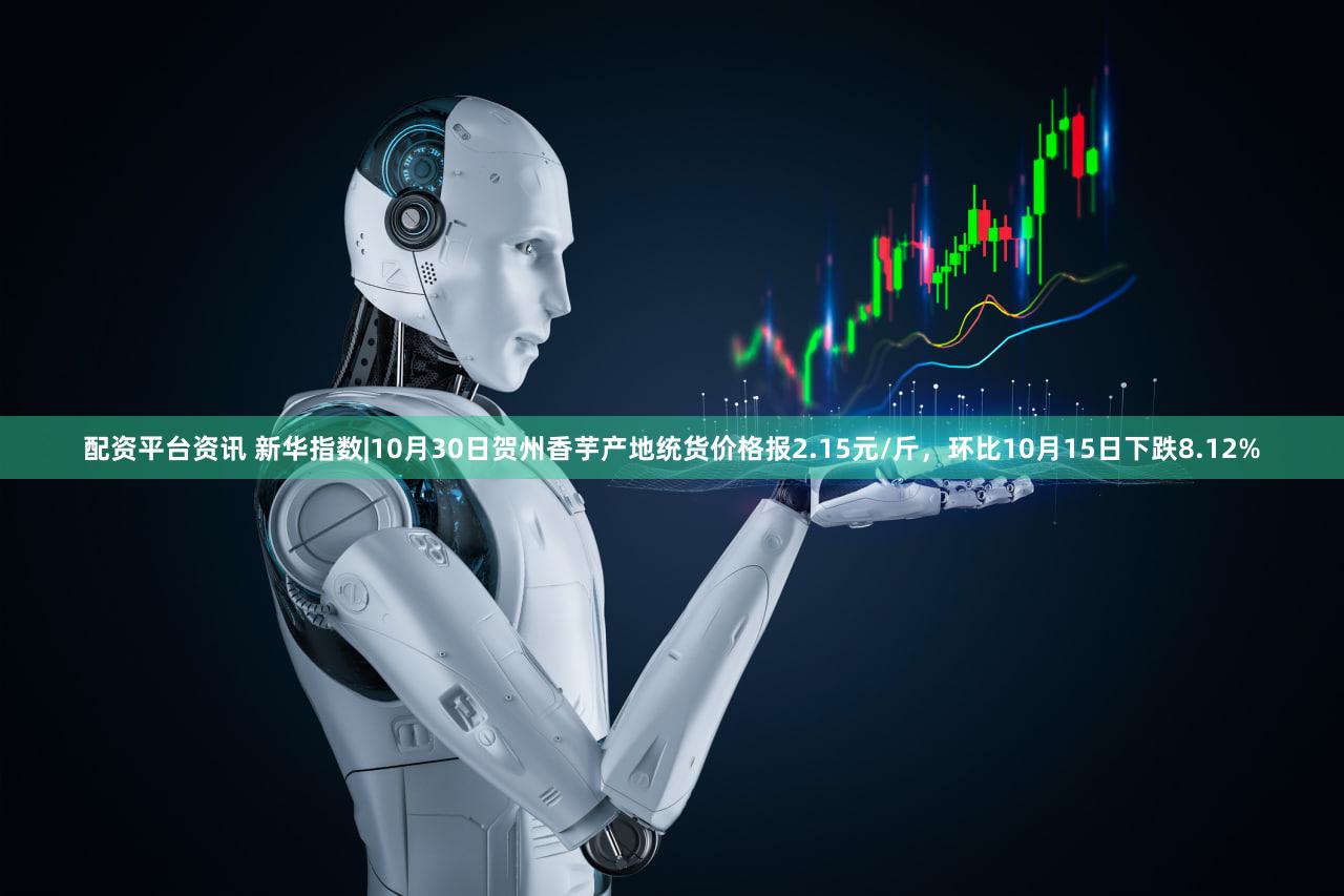配资平台资讯 新华指数|10月30日贺州香芋产地统货价格报2.15元/斤，环比10月15日下跌8.12%
