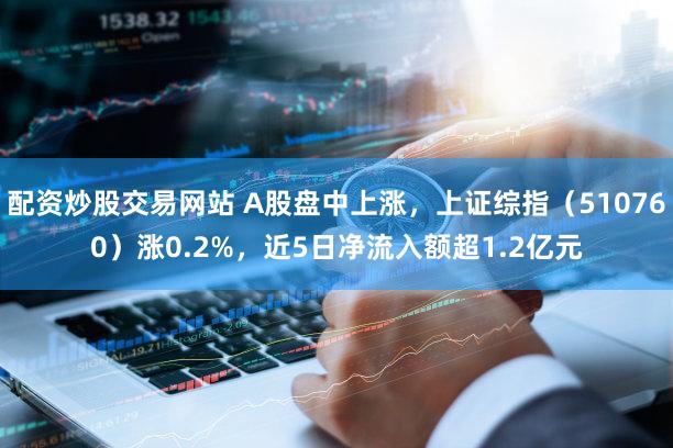 配资炒股交易网站 A股盘中上涨，上证综指（510760）涨0.2%，近5日净流入额超1.2亿元