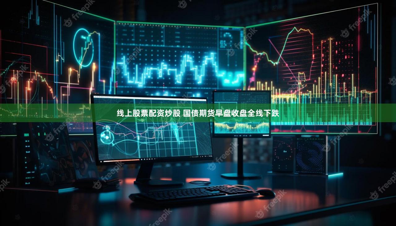 线上股票配资炒股 国债期货早盘收盘全线下跌