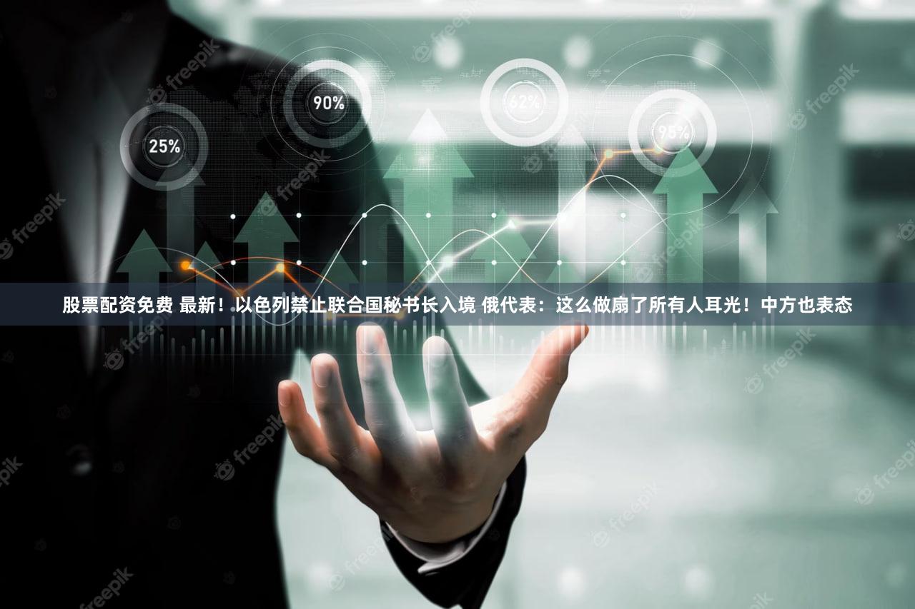 股票配资免费 最新！以色列禁止联合国秘书长入境 俄代表：这么做扇了所有人耳光！中方也表态