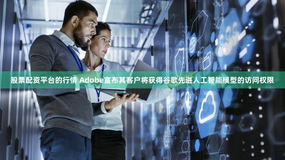 股票配资平台的行情 Adobe宣布其客户将获得谷歌先进人工智能模型的访问权限