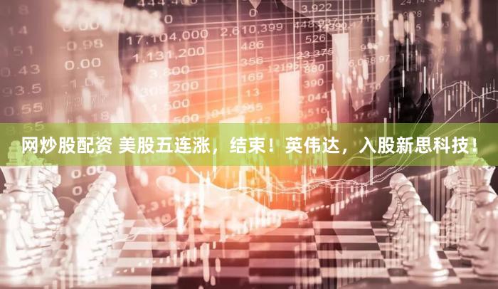 网炒股配资 美股五连涨，结束！英伟达，入股新思科技！