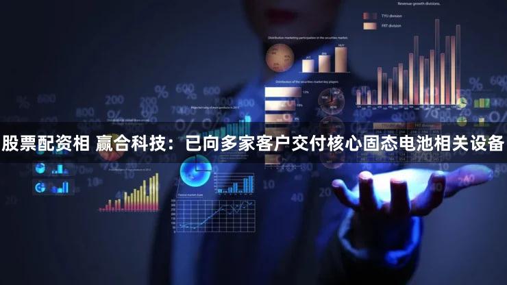 股票配资相 赢合科技：已向多家客户交付核心固态电池相关设备