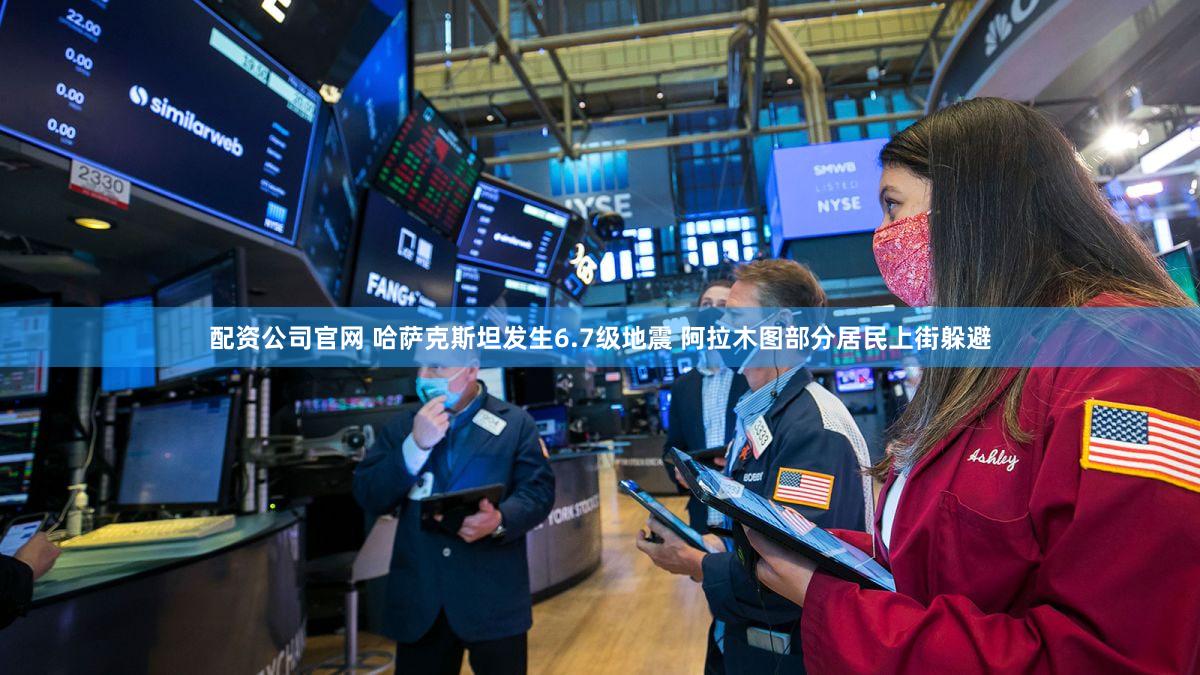配资公司官网 哈萨克斯坦发生6.7级地震 阿拉木图部分居民上街躲避