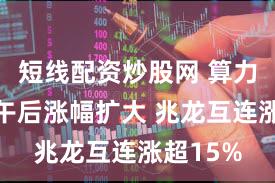 短线配资炒股网 算力概念股午后涨幅扩大 兆龙互连涨超15%