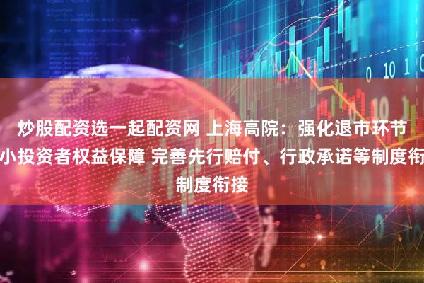 炒股配资选一起配资网 上海高院：强化退市环节中小投资者权益保障 完善先行赔付、行政承诺等制度衔接