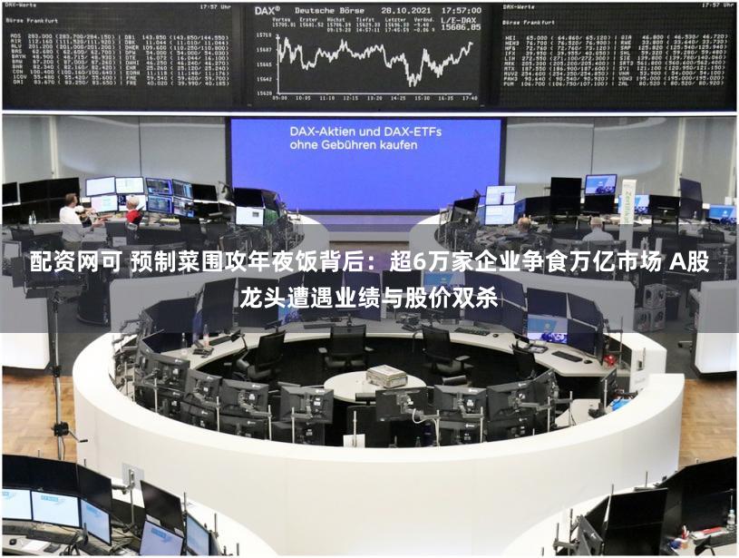 配资网可 预制菜围攻年夜饭背后：超6万家企业争食万亿市场 A股龙头遭遇业绩与股价双杀