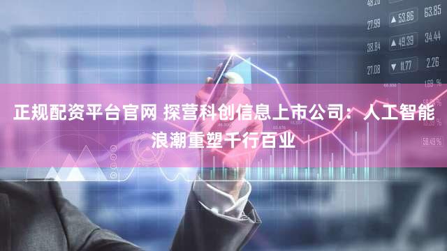 正规配资平台官网 探营科创信息上市公司：人工智能浪潮重塑千行百业