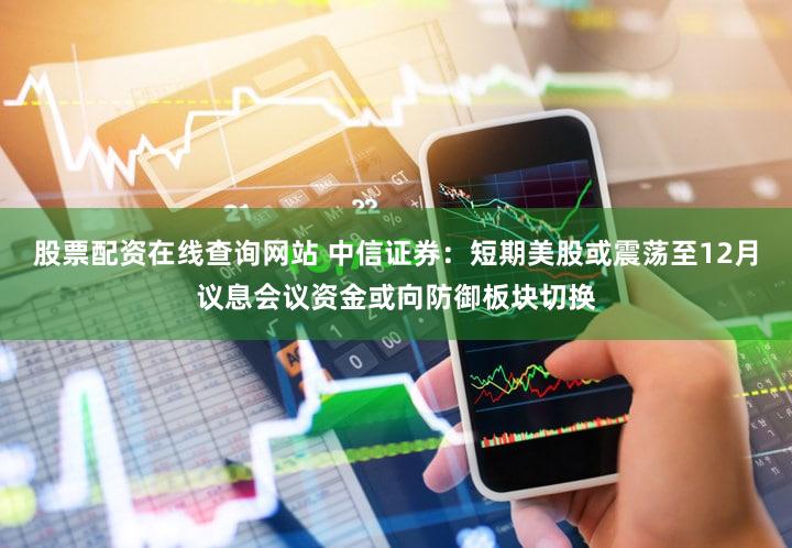 股票配资在线查询网站 中信证券:短期美股或震荡至12月议息会议资金或向防御板块切换