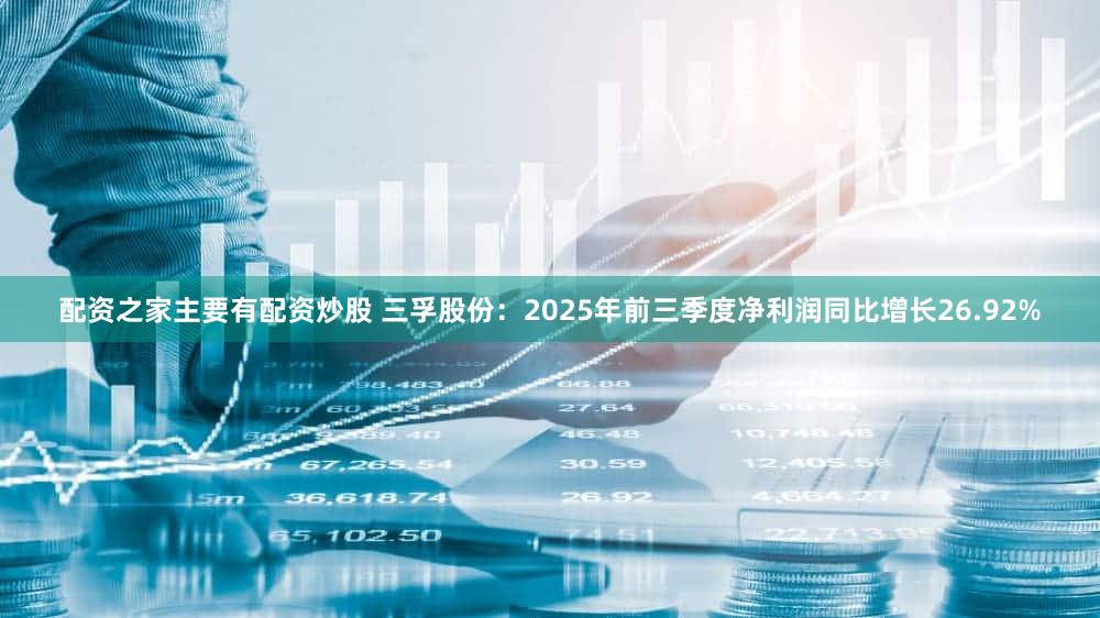 配资之家主要有配资炒股 三孚股份：2025年前三季度净利润同比增长26.92%