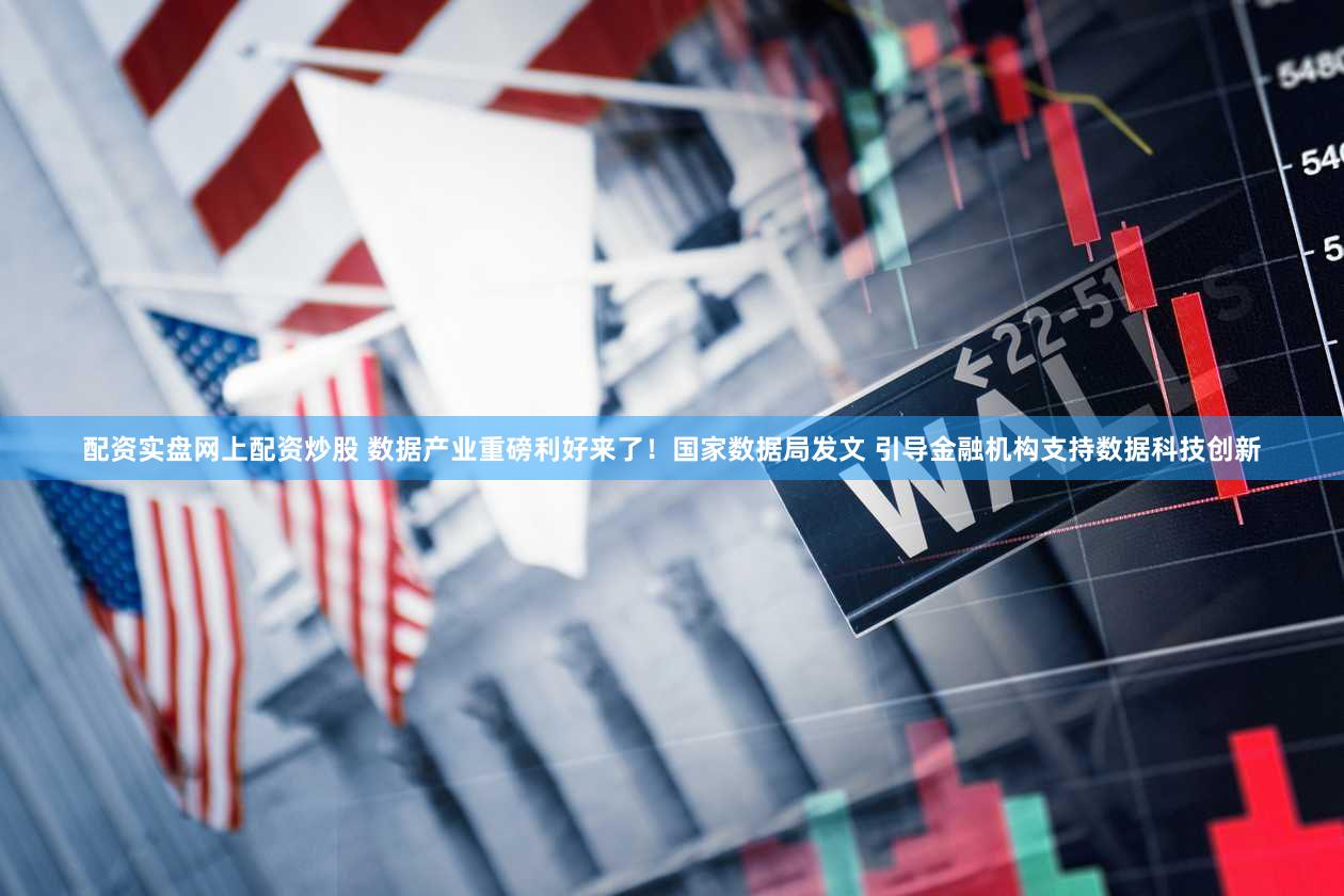 配资实盘网上配资炒股 数据产业重磅利好来了！国家数据局发文 引导金融机构支持数据科技创新