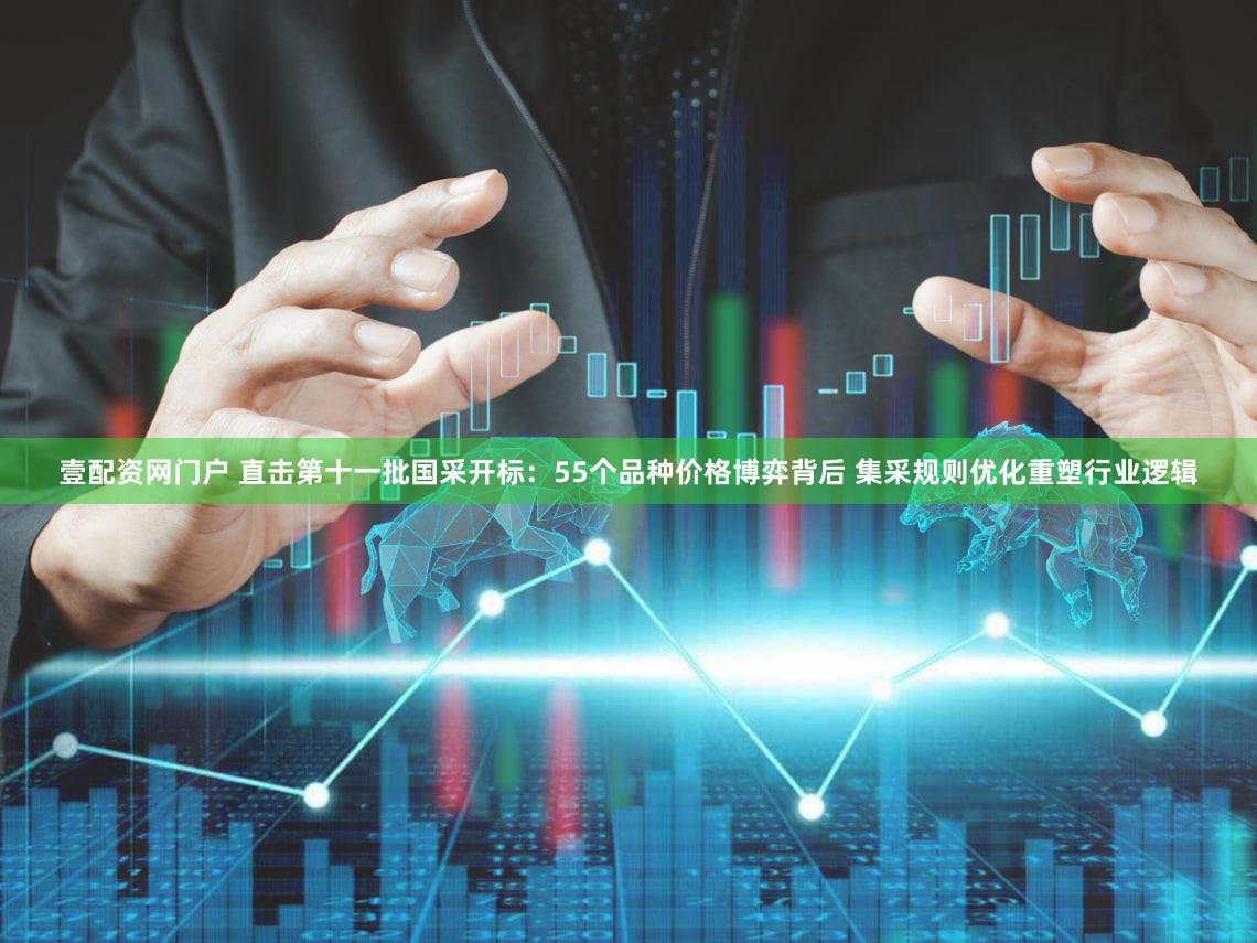 壹配资网门户 直击第十一批国采开标：55个品种价格博弈背后 集采规则优化重塑行业逻辑