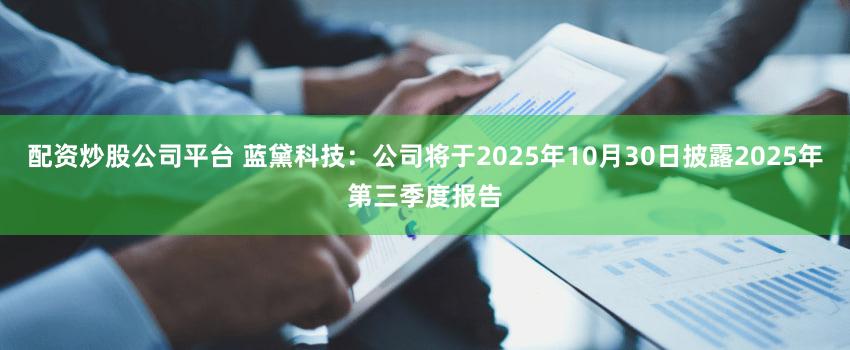 配资炒股公司平台 蓝黛科技：公司将于2025年10月30日披露2025年第三季度报告