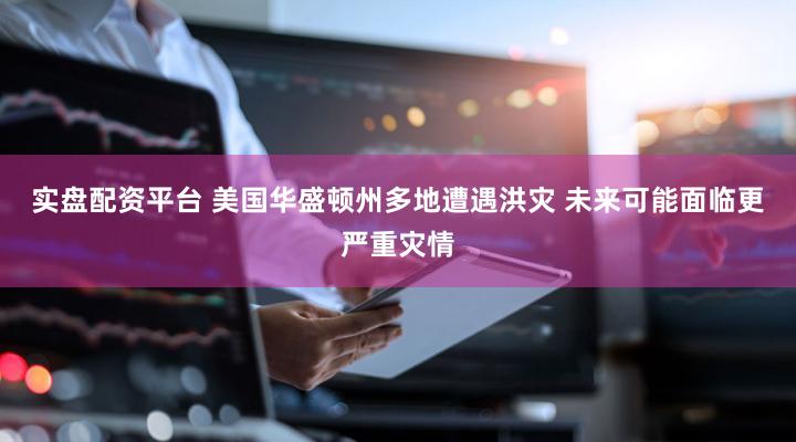 实盘配资平台 美国华盛顿州多地遭遇洪灾 未来可能面临更严重灾情