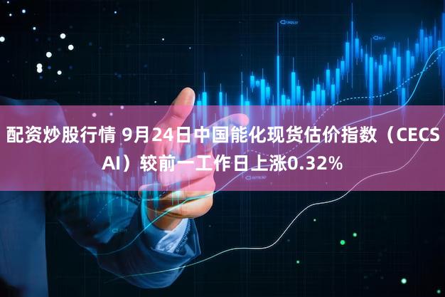 配资炒股行情 9月24日中国能化现货估价指数(CECSAI)较前一工作日上涨0.32%