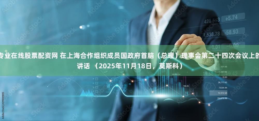 专业在线股票配资网 在上海合作组织成员国政府首脑（总理）理事会第二十四次会议上的讲话 （2025年11月18日，莫斯科）