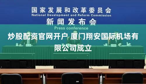 炒股配资官网开户 厦门翔安国际机场有限公司成立