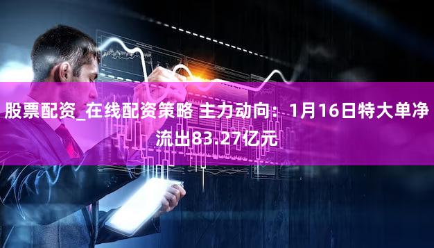 股票配资_在线配资策略 主力动向：1月16日特大单净流出83.27亿元