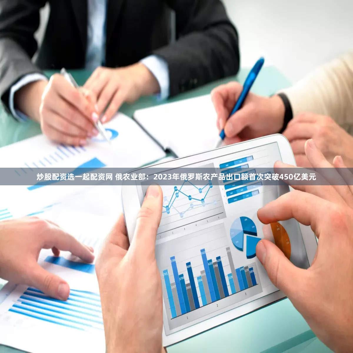 炒股配资选一起配资网 俄农业部：2023年俄罗斯农产品出口额首次突破450亿美元