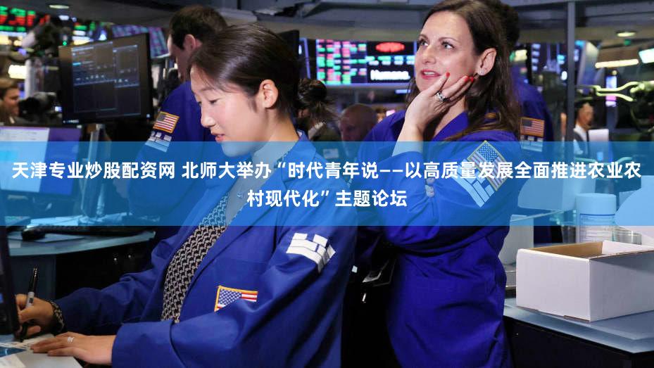 天津专业炒股配资网 北师大举办“时代青年说——以高质量发展全面推进农业农村现代化”主题论坛