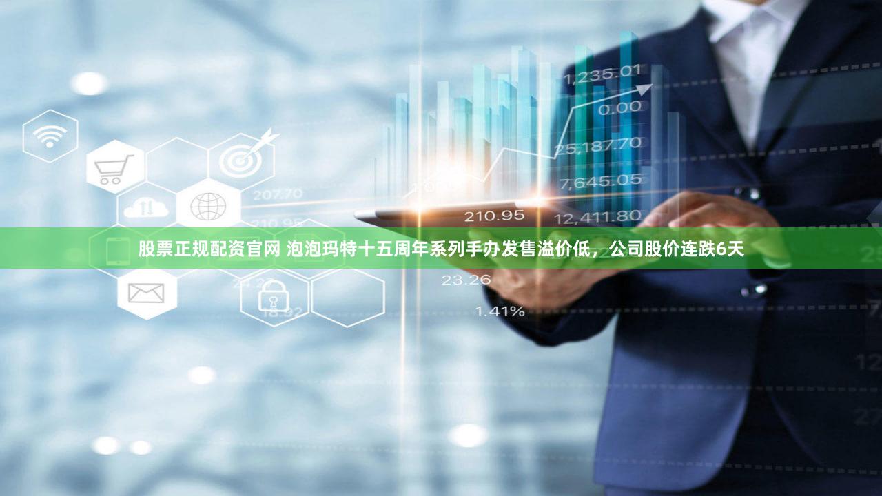 股票正规配资官网 泡泡玛特十五周年系列手办发售溢价低，公司股价连跌6天