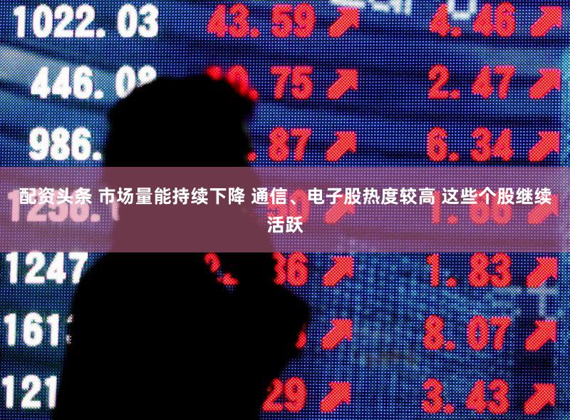 配资头条 市场量能持续下降 通信、电子股热度较高 这些个股继续活跃