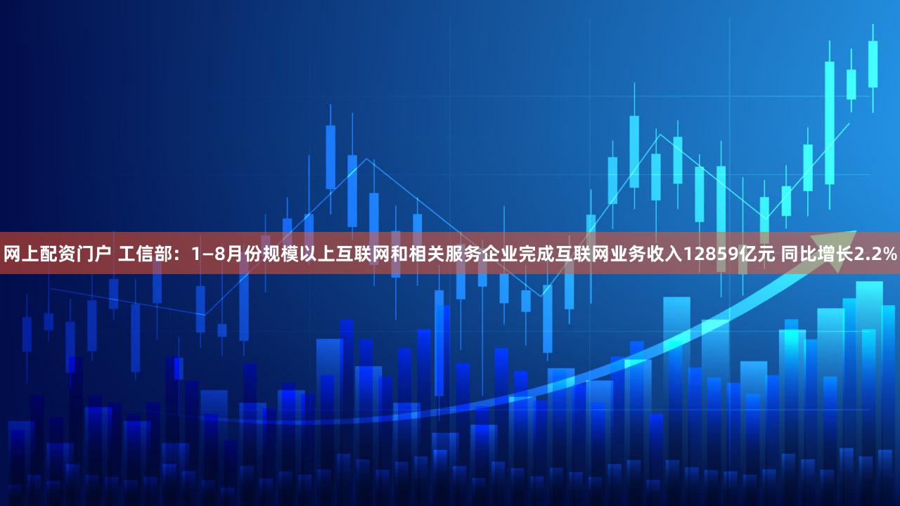 网上配资门户 工信部：1—8月份规模以上互联网和相关服务企业完成互联网业务收入12859亿元 同比增长2.2%