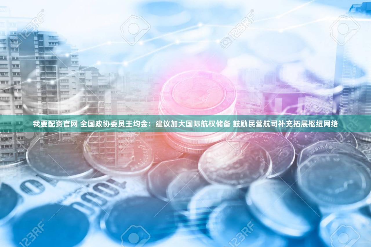 我要配资官网 全国政协委员王均金:建议加大国际航权储备 鼓励民营航司补充拓展枢纽网络