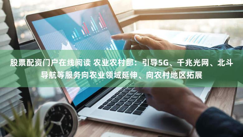 股票配资门户在线阅读 农业农村部：引导5G、千兆光网、北斗导航等服务向农业领域延伸、向农村地区拓展