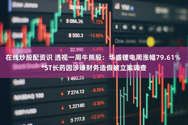 在线炒股配资识 透视一周牛熊股：华盛锂电周涨幅79.61% *ST长药因涉嫌财务造假被立案调查