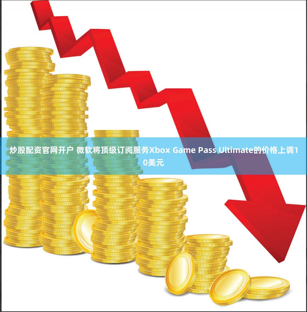 炒股配资官网开户 微软将顶级订阅服务Xbox Game Pass Ultimate的价格上调10美元